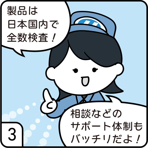 製品は日本国内で全数検査!相談などのサポート体制もバッチリだよ!